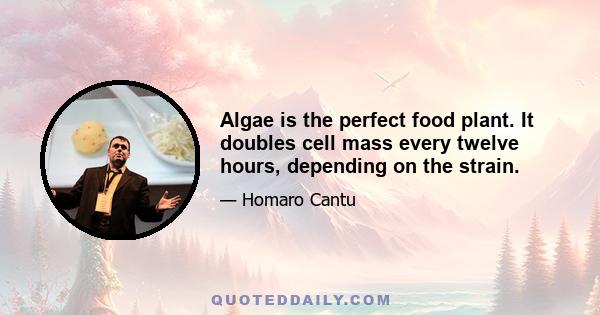 Algae is the perfect food plant. It doubles cell mass every twelve hours, depending on the strain.