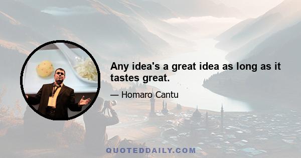 Any idea's a great idea as long as it tastes great.