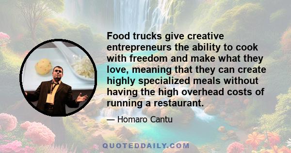 Food trucks give creative entrepreneurs the ability to cook with freedom and make what they love, meaning that they can create highly specialized meals without having the high overhead costs of running a restaurant.