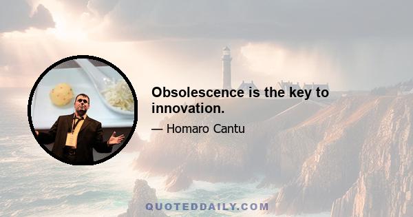 Obsolescence is the key to innovation.