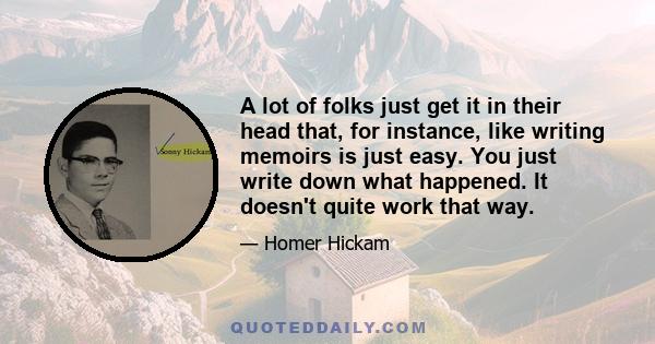 A lot of folks just get it in their head that, for instance, like writing memoirs is just easy. You just write down what happened. It doesn't quite work that way.