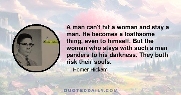 A man can't hit a woman and stay a man. He becomes a loathsome thing, even to himself. But the woman who stays with such a man panders to his darkness. They both risk their souls.