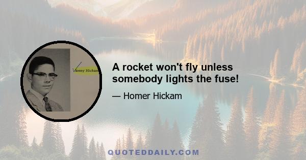 A rocket won't fly unless somebody lights the fuse!