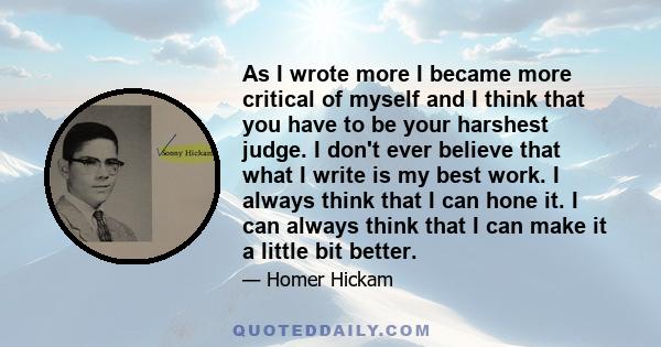 As I wrote more I became more critical of myself and I think that you have to be your harshest judge. I don't ever believe that what I write is my best work. I always think that I can hone it. I can always think that I