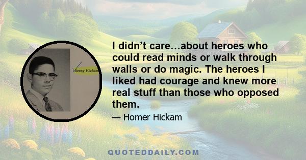 I didn’t care…about heroes who could read minds or walk through walls or do magic. The heroes I liked had courage and knew more real stuff than those who opposed them.