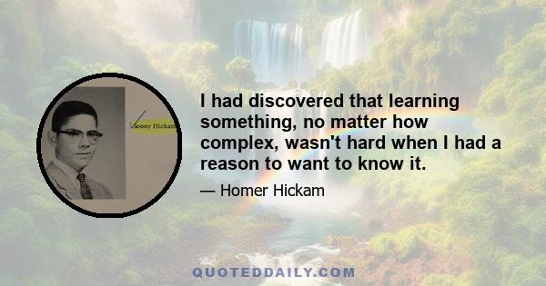 I had discovered that learning something, no matter how complex, wasn't hard when I had a reason to want to know it.