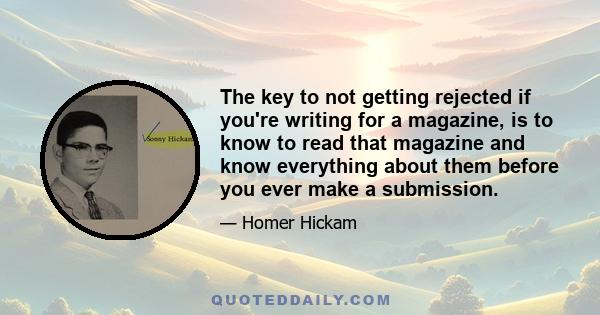 The key to not getting rejected if you're writing for a magazine, is to know to read that magazine and know everything about them before you ever make a submission.