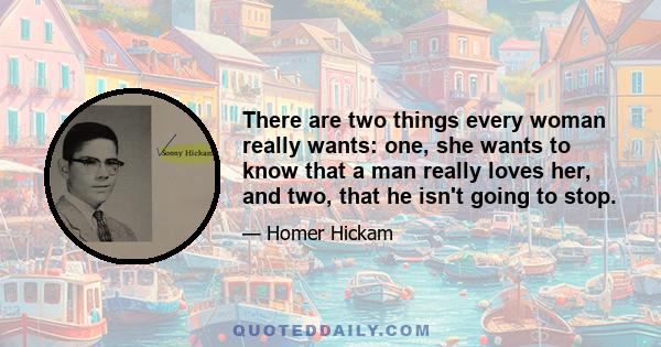 There are two things every woman really wants: one, she wants to know that a man really loves her, and two, that he isn't going to stop.