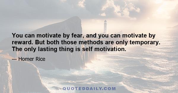 You can motivate by fear, and you can motivate by reward. But both those methods are only temporary. The only lasting thing is self motivation.