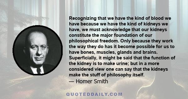 Recognizing that we have the kind of blood we have because we have the kind of kidneys we have, we must acknowledge that our kidneys constitute the major foundation of our philosophical freedom. Only because they work