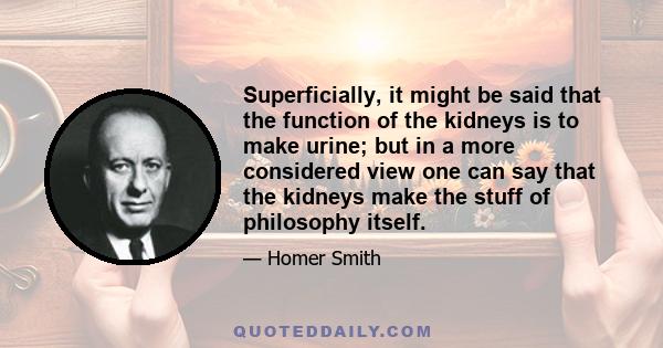 Superficially, it might be said that the function of the kidneys is to make urine; but in a more considered view one can say that the kidneys make the stuff of philosophy itself.