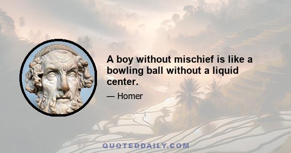 A boy without mischief is like a bowling ball without a liquid center.