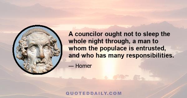 A councilor ought not to sleep the whole night through, a man to whom the populace is entrusted, and who has many responsibilities.