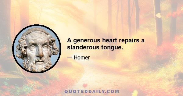 A generous heart repairs a slanderous tongue.