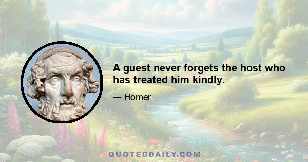 A guest never forgets the host who has treated him kindly.