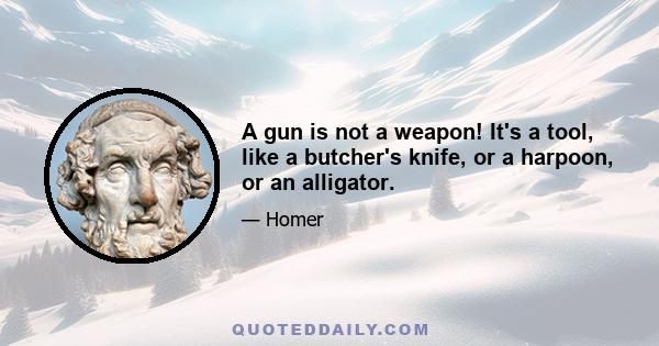 A gun is not a weapon! It's a tool, like a butcher's knife, or a harpoon, or an alligator.