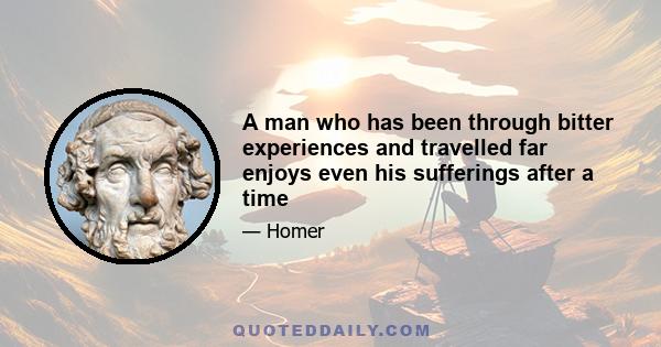 A man who has been through bitter experiences and travelled far enjoys even his sufferings after a time