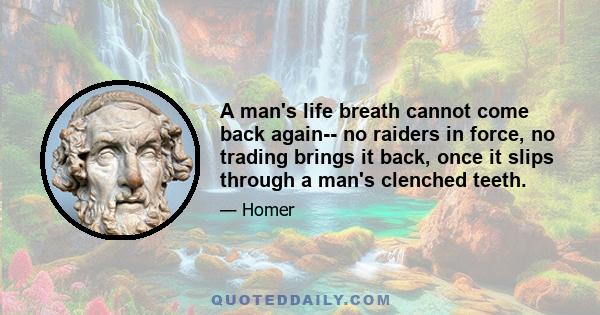 A man's life breath cannot come back again-- no raiders in force, no trading brings it back, once it slips through a man's clenched teeth.