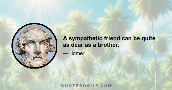 A sympathetic friend can be quite as dear as a brother.