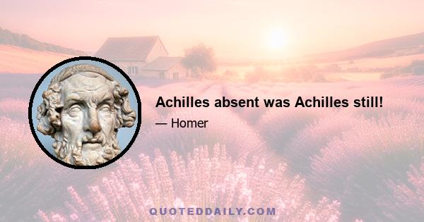 Achilles absent was Achilles still!