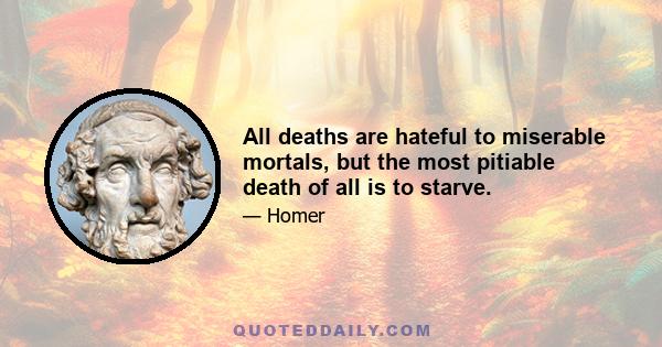 All deaths are hateful to miserable mortals, but the most pitiable death of all is to starve.