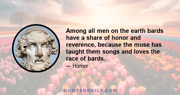 Among all men on the earth bards have a share of honor and reverence, because the muse has taught them songs and loves the race of bards.