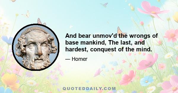 And bear unmov'd the wrongs of base mankind, The last, and hardest, conquest of the mind.