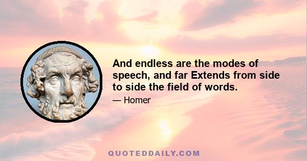 And endless are the modes of speech, and far Extends from side to side the field of words.