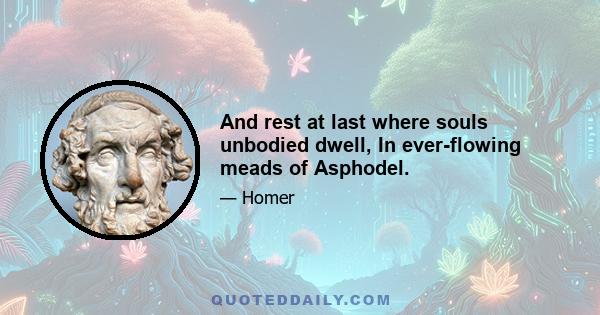 And rest at last where souls unbodied dwell, In ever-flowing meads of Asphodel.