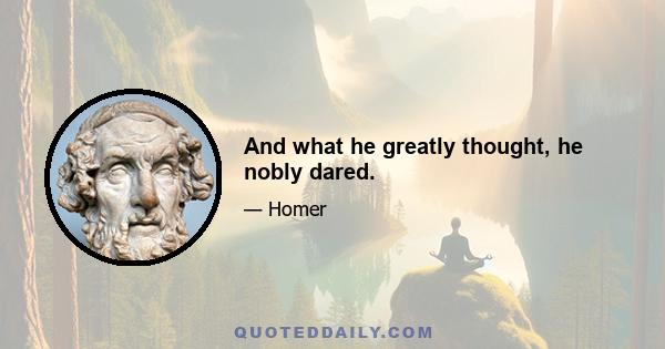 And what he greatly thought, he nobly dared.