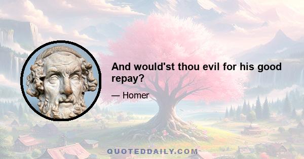 And would'st thou evil for his good repay?