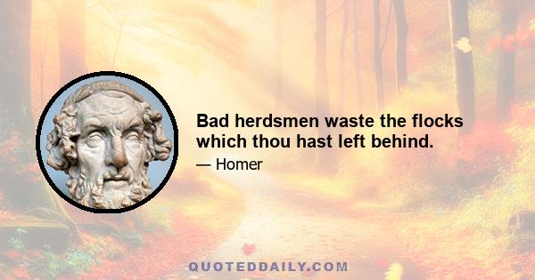 Bad herdsmen waste the flocks which thou hast left behind.