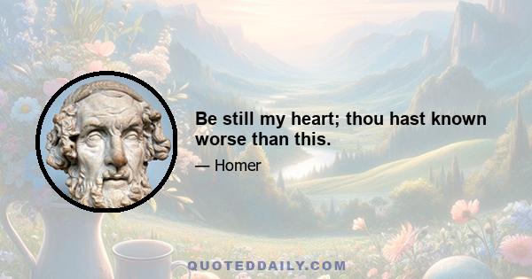 Be still my heart; thou hast known worse than this.