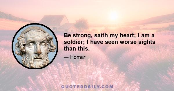 Be strong, saith my heart; I am a soldier; I have seen worse sights than this.