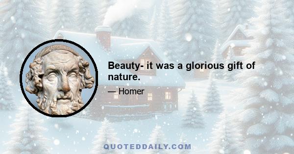 Beauty- it was a glorious gift of nature.