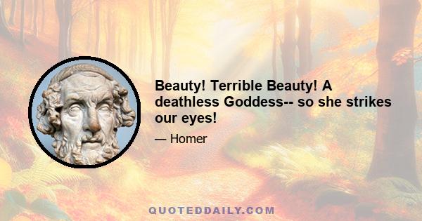 Beauty! Terrible Beauty! A deathless Goddess-- so she strikes our eyes!