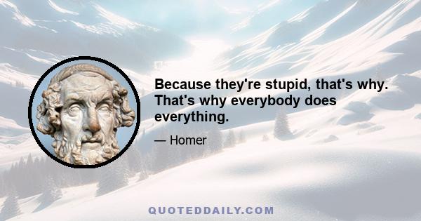 Because they're stupid, that's why. That's why everybody does everything.