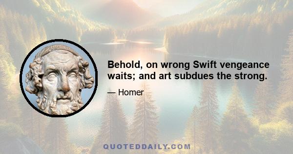 Behold, on wrong Swift vengeance waits; and art subdues the strong.