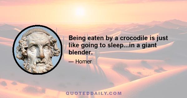 Being eaten by a crocodile is just like going to sleep...in a giant blender.