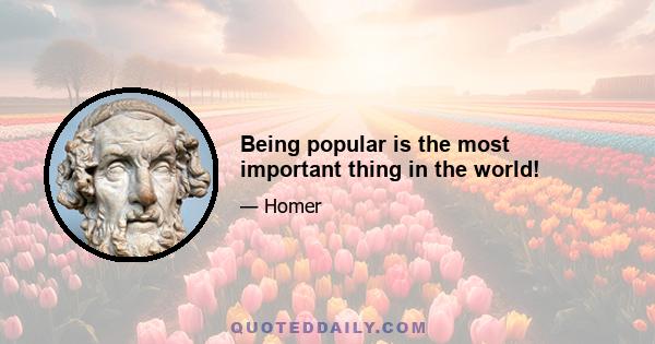 Being popular is the most important thing in the world!