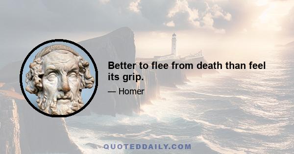 Better to flee from death than feel its grip.