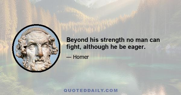 Beyond his strength no man can fight, although he be eager.