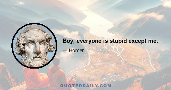 Boy, everyone is stupid except me.