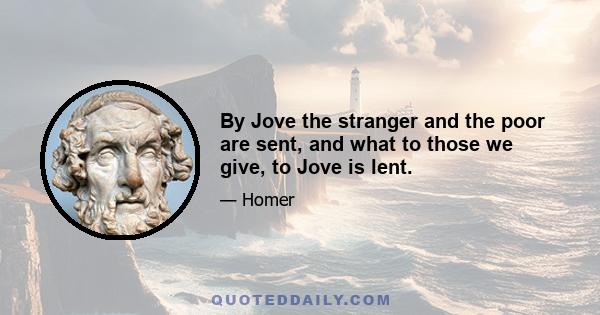 By Jove the stranger and the poor are sent, and what to those we give, to Jove is lent.