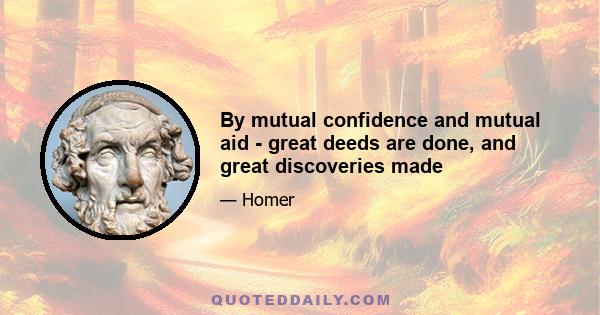 By mutual confidence and mutual aid - great deeds are done, and great discoveries made