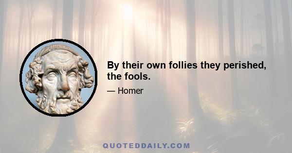 By their own follies they perished, the fools.