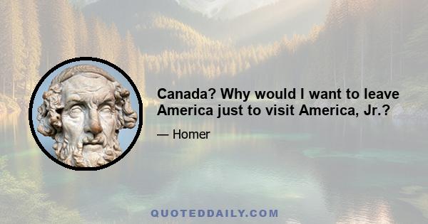 Canada? Why would I want to leave America just to visit America, Jr.?