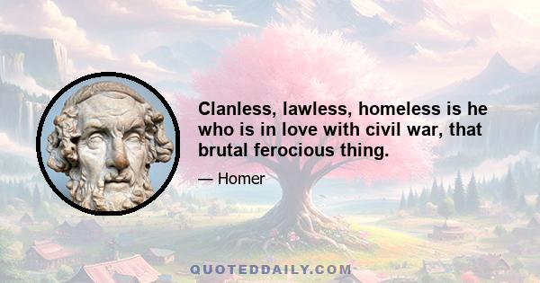 Clanless, lawless, homeless is he who is in love with civil war, that brutal ferocious thing.