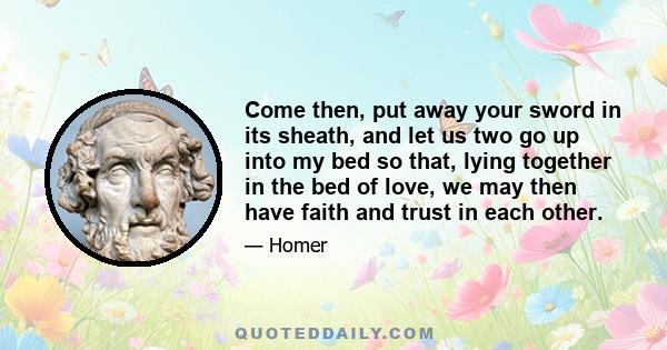 Come then, put away your sword in its sheath, and let us two go up into my bed so that, lying together in the bed of love, we may then have faith and trust in each other.