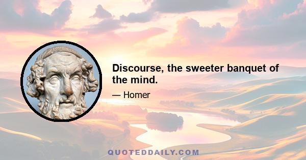 Discourse, the sweeter banquet of the mind.